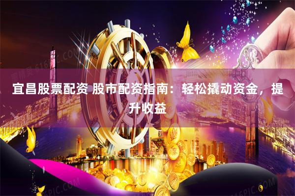 宜昌股票配资 股市配资指南：轻松撬动资金，提升收益